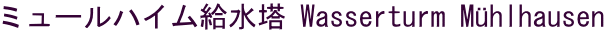ミュールハイム給水塔 Wasserturm Mühlhausen